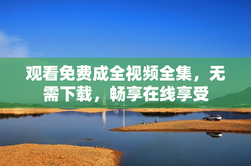 观看免费成全视频全集，无需下载，畅享在线享受