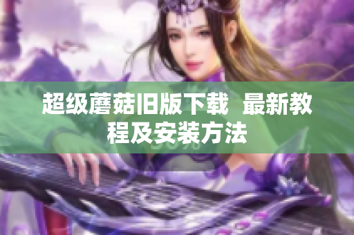 超级蘑菇旧版下载  最新教程及安装方法