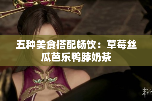 五种美食搭配畅饮：草莓丝瓜芭乐鸭脖奶茶