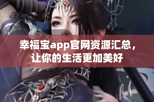 幸福宝app官网资源汇总，让你的生活更加美好