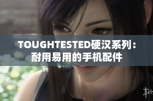 TOUGHTESTED硬汉系列：耐用易用的手机配件