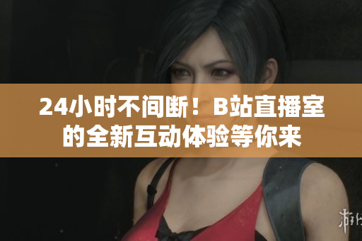 24小时不间断！B站直播室的全新互动体验等你来