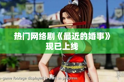 热门网络剧《最近的婚事》现已上线