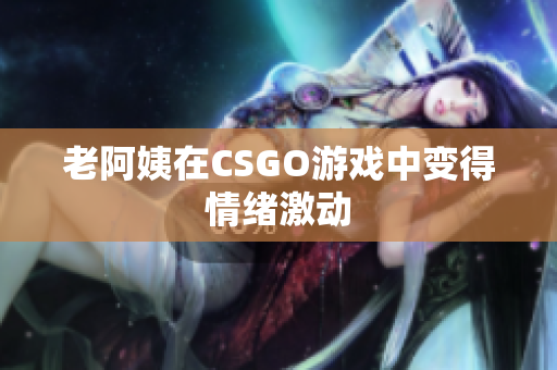 老阿姨在CSGO游戏中变得情绪激动
