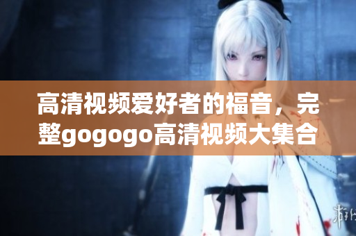 高清视频爱好者的福音，完整gogogo高清视频大集合