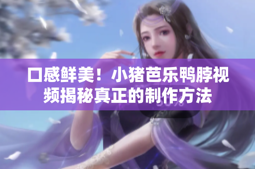 口感鲜美！小猪芭乐鸭脖视频揭秘真正的制作方法