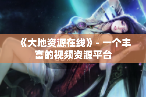 《大地资源在线》- 一个丰富的视频资源平台