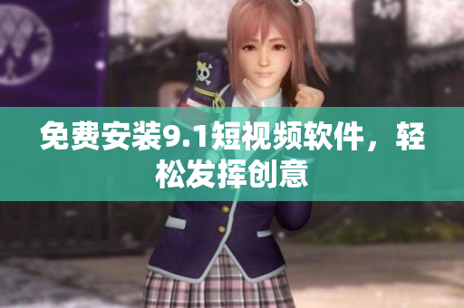 免费安装9.1短视频软件，轻松发挥创意