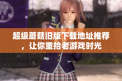 超级蘑菇旧版下载地址推荐，让你重拾老游戏时光