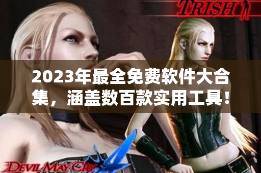 2023年最全免费软件大合集，涵盖数百款实用工具！