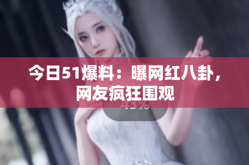 今日51爆料：曝网红八卦，网友疯狂围观
