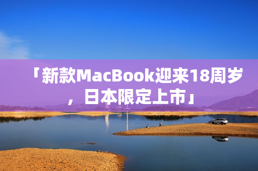 「新款MacBook迎来18周岁，日本限定上市」