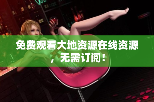 免费观看大地资源在线资源，无需订阅！