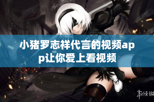小猪罗志祥代言的视频app让你爱上看视频