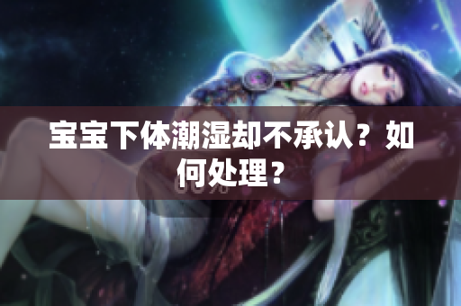 宝宝下体潮湿却不承认？如何处理？