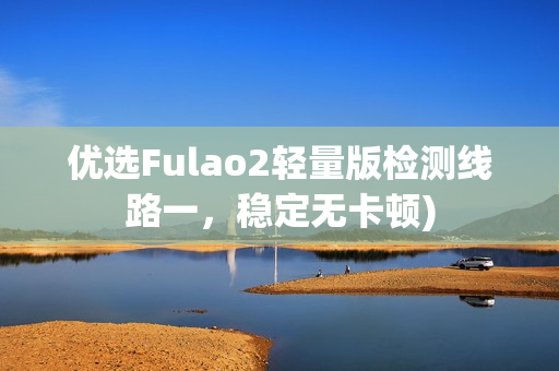 优选Fulao2轻量版检测线路一，稳定无卡顿)