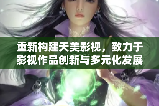 重新构建天美影视，致力于影视作品创新与多元化发展