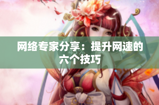网络专家分享：提升网速的六个技巧