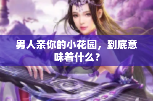 男人亲你的小花园，到底意味着什么？