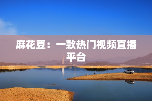麻花豆：一款热门视频直播平台