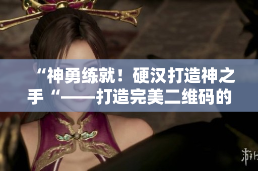 “神勇练就！硬汉打造神之手“——打造完美二维码的秘籍