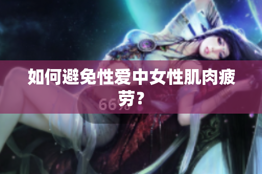 如何避免性爱中女性肌肉疲劳？