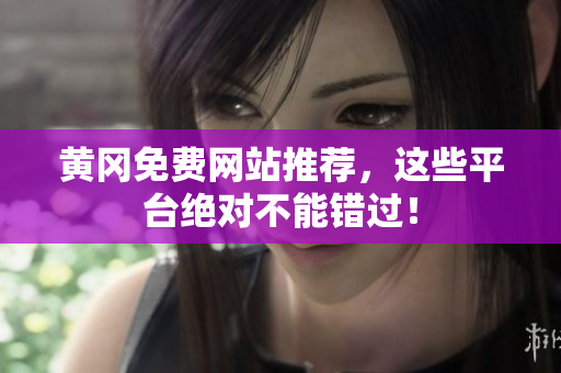 黄冈免费网站推荐，这些平台绝对不能错过！