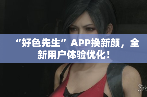 “好色先生”APP换新颜，全新用户体验优化！