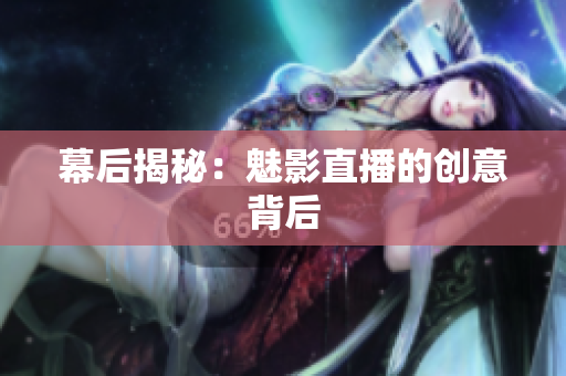幕后揭秘：魅影直播的创意背后