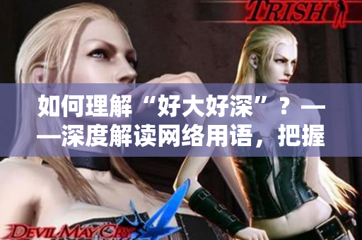 如何理解“好大好深”？——深度解读网络用语，把握当下热点！