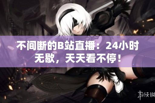 不间断的B站直播：24小时无歇，天天看不停！