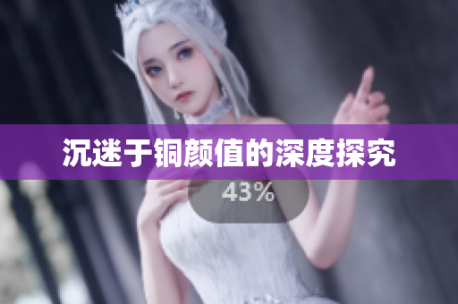 沉迷于铜颜值的深度探究
