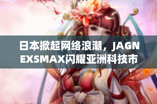日本掀起网络浪潮，JAGNEXSMAX闪耀亚洲科技市场