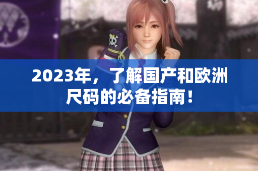 2023年，了解国产和欧洲尺码的必备指南！