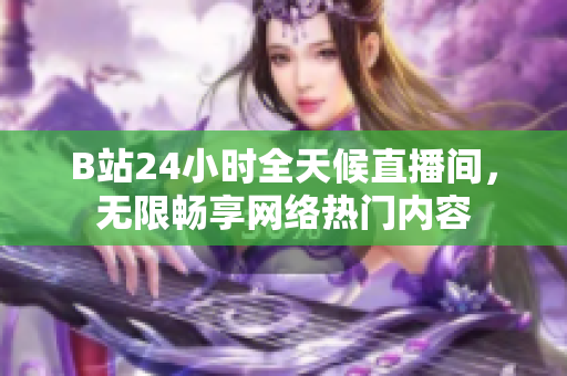 B站24小时全天候直播间，无限畅享网络热门内容