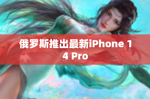 俄罗斯推出最新iPhone 14 Pro