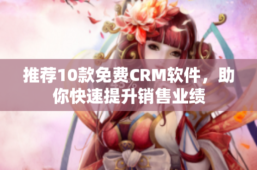 推荐10款免费CRM软件，助你快速提升销售业绩