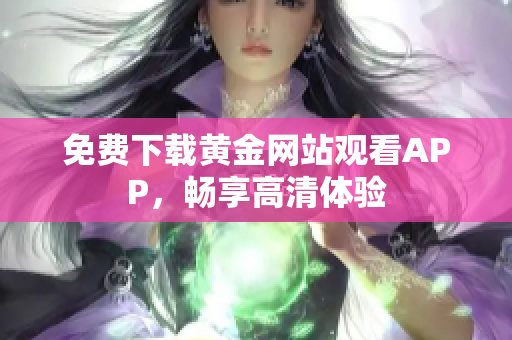 免费下载黄金网站观看APP，畅享高清体验