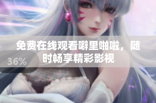 免费在线观看噼里啪啦，随时畅享精彩影视