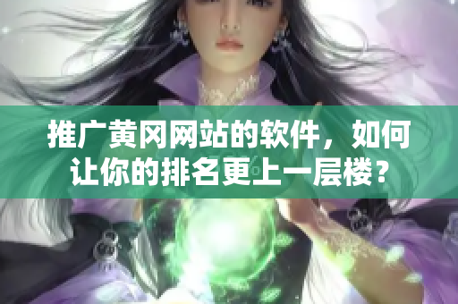 推广黄冈网站的软件，如何让你的排名更上一层楼？