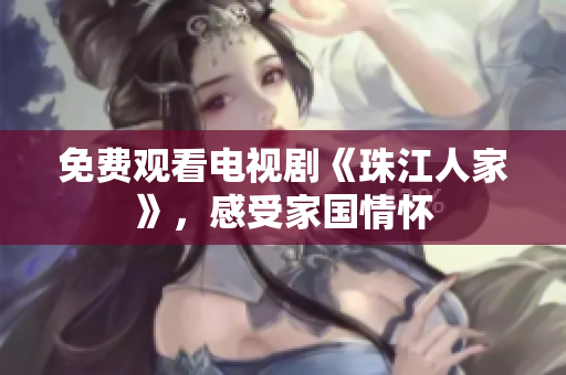 免费观看电视剧《珠江人家》，感受家国情怀