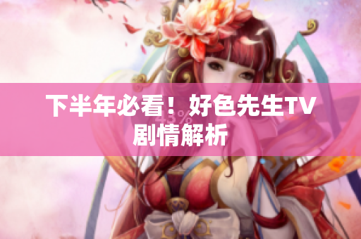 下半年必看！好色先生TV剧情解析