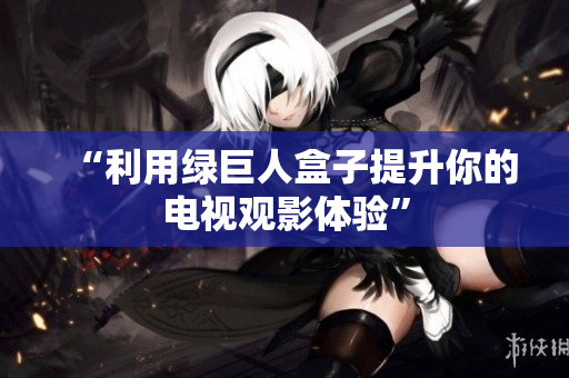 “利用绿巨人盒子提升你的电视观影体验”