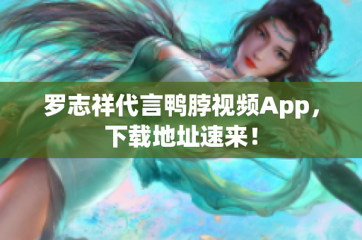 罗志祥代言鸭脖视频App，下载地址速来！