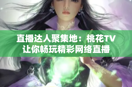 直播达人聚集地：桃花TV让你畅玩精彩网络直播