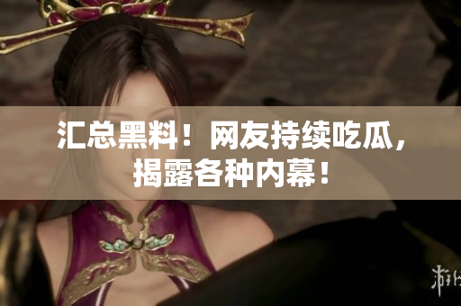 汇总黑料！网友持续吃瓜，揭露各种内幕！