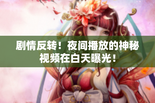 剧情反转！夜间播放的神秘视频在白天曝光！