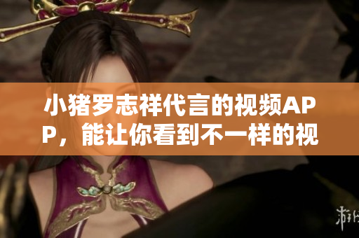 小猪罗志祥代言的视频APP，能让你看到不一样的视角！
