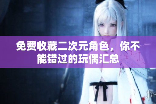 免费收藏二次元角色，你不能错过的玩偶汇总