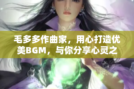 毛多多作曲家，用心打造优美BGM，与你分享心灵之声